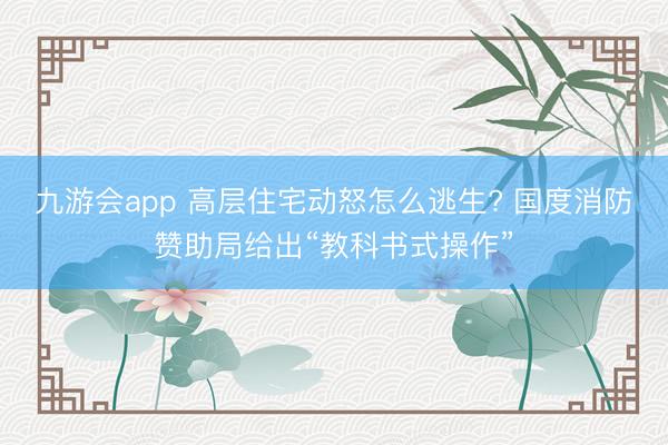 九游会app 高层住宅动怒怎么逃生? 国度消防赞助局给出“教科书式操作”