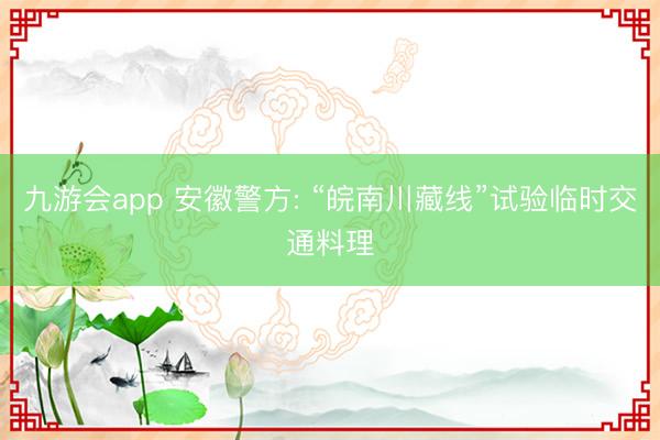 九游会app 安徽警方: “皖南川藏线”试验临时交通料理