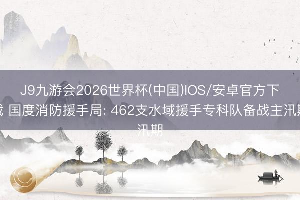 J9九游会2026世界杯(中国)IOS/安卓官方下载 国度消防援手局: 462支水域援手专科队备战主汛期
