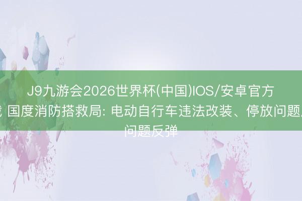 J9九游会2026世界杯(中国)IOS/安卓官方下载 国度消防搭救局: 电动自行车违法改装、停放问题反弹