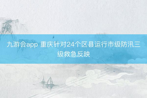 九游会app 重庆针对24个区县运行市级防汛三级救急反映