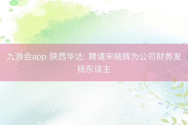 九游会app 陕西华达: 聘请宋晓辉为公司财务发扬东谈主
