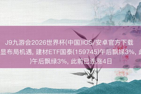 J9九游会2026世界杯(中国)IOS/安卓官方下载 建材板块转念显布局机遇， 建材ETF国泰(159745)午后飘绿3%， 此前已连涨4日