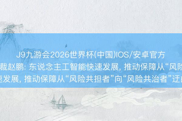 J9九游会2026世界杯(中国)IOS/安卓官方下载 中国东说念主保总裁赵鹏: 东说念主工智能快速发展， 推动保障从“风险共担者”向“风险共治者”迂曲