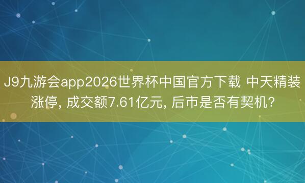 J9九游会app2026世界杯中国官方下载 中天精装涨停， 成交额7.61亿元， 后市是否有契机?