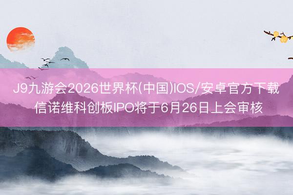 J9九游会2026世界杯(中国)IOS/安卓官方下载 信诺维科创板IPO将于6月26日上会审核