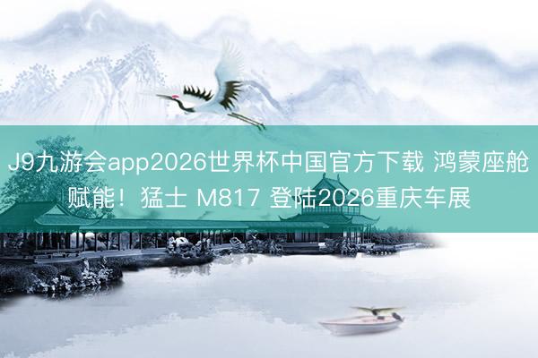 J9九游会app2026世界杯中国官方下载 鸿蒙座舱赋能！猛士 M817 登陆2026重庆车展