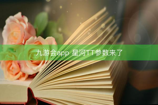 九游会app 星河TT参数来了