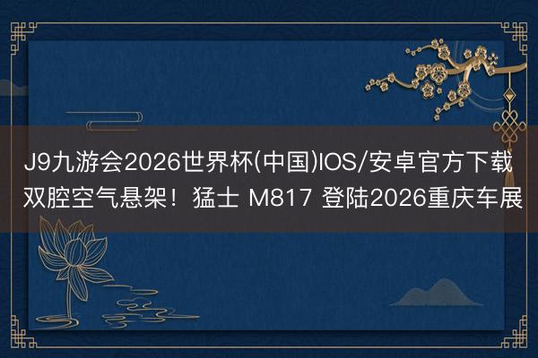 J9九游会2026世界杯(中国)IOS/安卓官方下载 双腔空气悬架！猛士 M817 登陆2026重庆车展