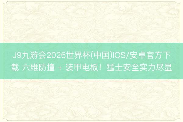 J9九游会2026世界杯(中国)IOS/安卓官方下载 六维防撞 + 装甲电板！猛士安全实力尽显