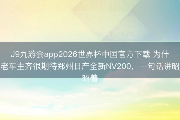 J9九游会app2026世界杯中国官方下载 为什么老车主齐很期待郑州日产全新NV200，一句话讲昭着