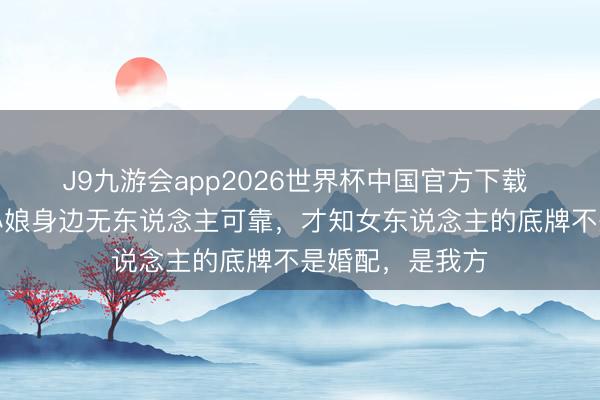 J9九游会app2026世界杯中国官方下载 看《知否》卫小娘身边无东说念主可靠,才知女东说念主的底牌不是婚配,是我方
