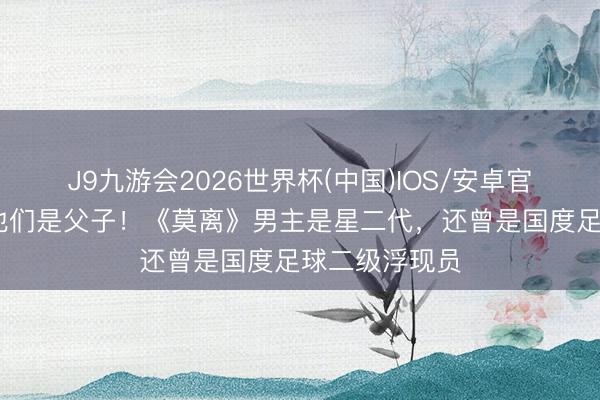 J9九游会2026世界杯(中国)IOS/安卓官方下载 正本他们是父子!《莫离》男主是星二代,还曾是国度足球二级浮现员